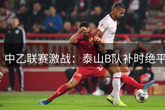 中乙联赛激战：泰山B队补时绝平海门珂缔缘