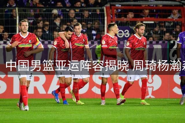 中国男篮亚运阵容揭晓 周琦杨瀚森缺席引关注 上届败绩成前车之鉴