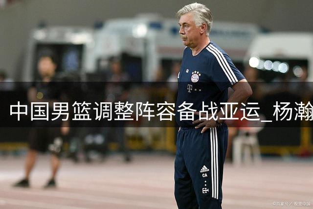 中国男篮调整阵容备战亚运 杨瀚森意外落选
