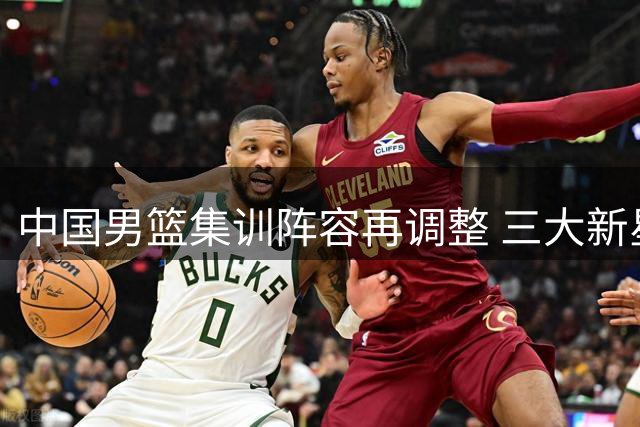 中国男篮集训阵容再调整 三大新星因伤离队备战俱乐部赛事