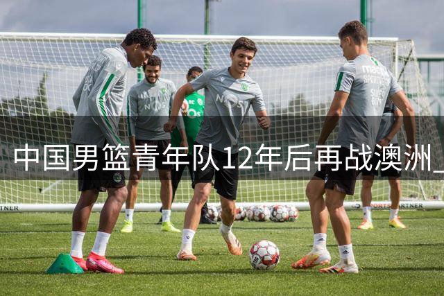 中国男篮青年队12年后再战澳洲 央视缺席直播引争议