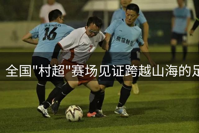 全国"村超"赛场见证跨越山海的足球情谊