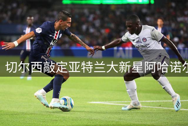 切尔西敲定亚特兰大新星阿哈诺尔 转会费达4000万英镑