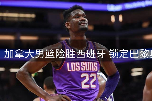 加拿大男篮险胜西班牙 锁定巴黎奥运会席位