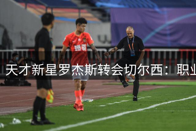 天才新星罗杰斯转会切尔西：职业生涯的关键转折还是重大失误？