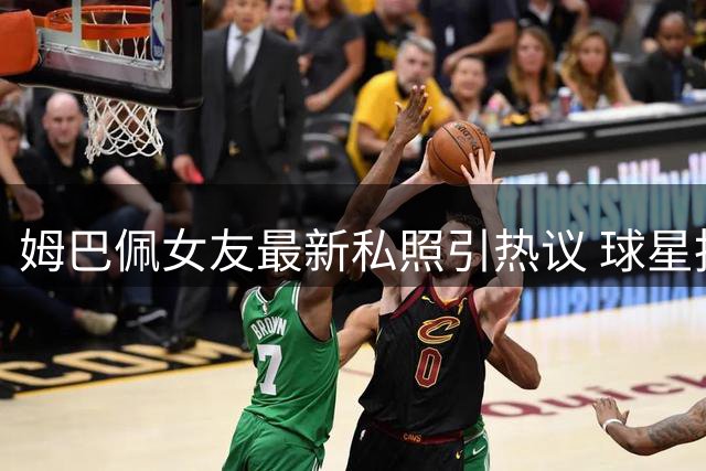 姆巴佩女友最新私照引热议 球星拍摄水平遭网友吐槽