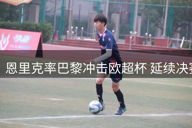 恩里克率巴黎冲击欧超杯 延续决赛王者传奇