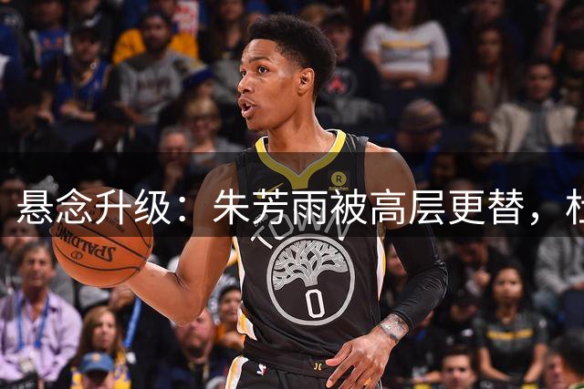 悬念升级：朱芳雨被高层更替，杜锋接班人已确定，徐杰将被交易？