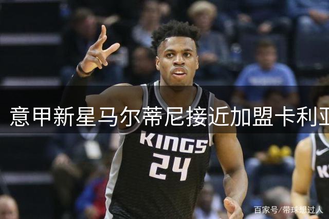 意甲新星马尔蒂尼接近加盟卡利亚里，有望签长约至2031年