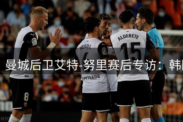 曼城后卫艾特-努里赛后专访：韩国新星李刚仁触球技术令人惊艳