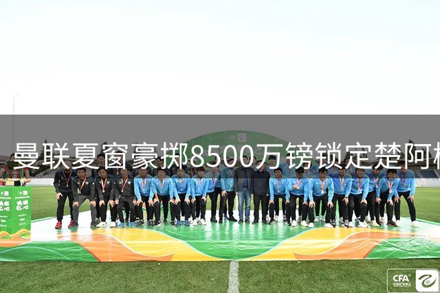 曼联夏窗豪掷8500万镑锁定楚阿梅尼 卡里克构建中场新体系