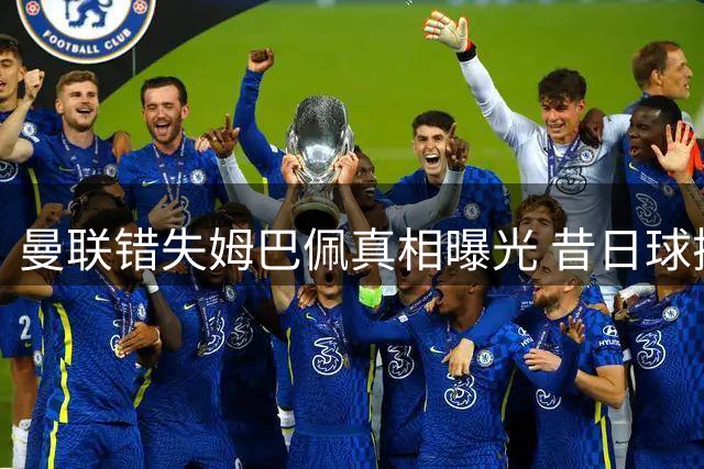 曼联错失姆巴佩真相曝光 昔日球探评估看走眼