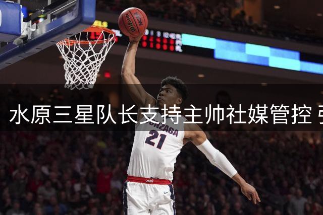 水原三星队长支持主帅社媒管控 强调专注比赛重要性