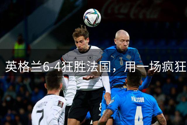 英格兰6-4狂胜法国，用一场疯狂大捷，给重压下的图赫尔送上慰藉