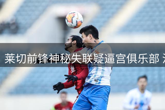 莱切前锋神秘失联疑逼宫俱乐部 沙特转会传闻甚嚣尘上