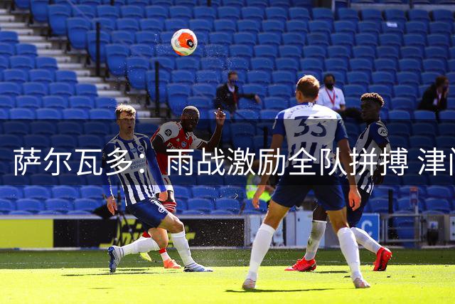 萨尔瓦多：雨战激励全队拼搏 津门虎为终极目标继续奋斗