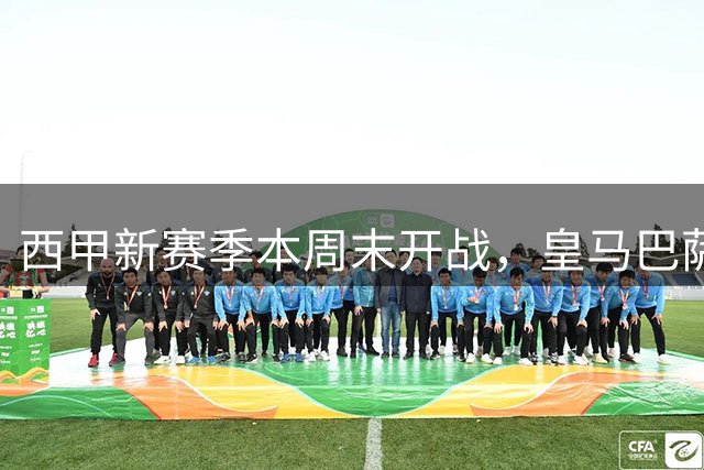 西甲新赛季本周末开战，皇马巴萨首轮双双缺席