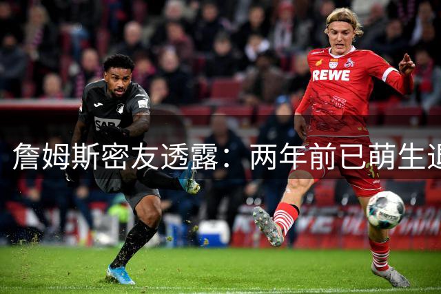 詹姆斯密友透露：两年前已萌生退役念头 力劝他延续职业生涯