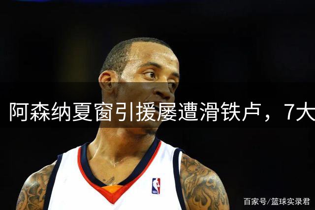 阿森纳夏窗引援屡遭滑铁卢，7大锋线目标均告吹