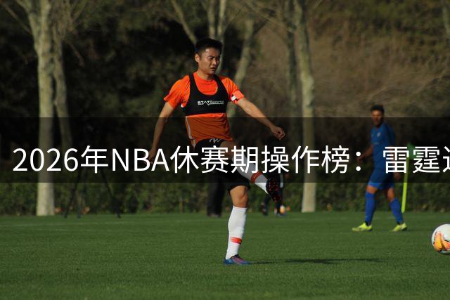 2026年NBA休赛期操作榜：雷霆进前十，字母哥落脚迈阿密