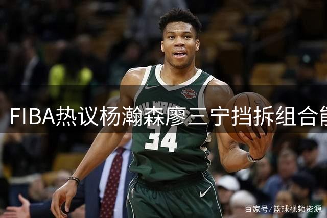FIBA热议杨瀚森廖三宁挡拆组合能否带领中国男篮取胜